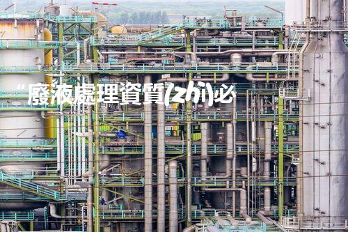 “廢液處理資質(zhì)必備，環(huán)保專家助力綠色以后”